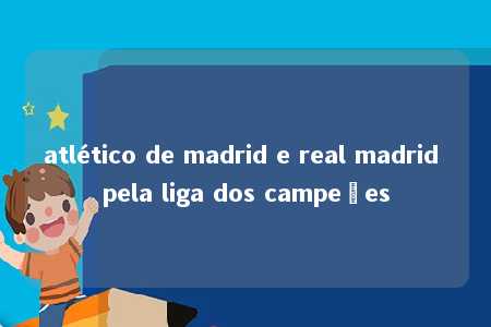 atlético de madrid e real madrid pela liga dos campeões