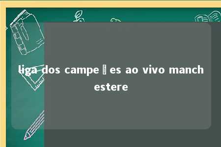 liga dos campeões ao vivo manchestere