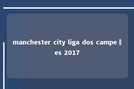 manchester city liga dos campeões 2017