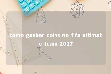 como ganhar coins no fifa ultimate team 2017