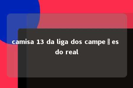 camisa 13 da liga dos campeões do real