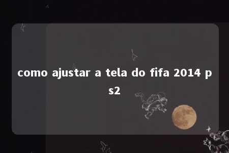 como ajustar a tela do fifa 2014 ps2