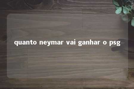 quanto neymar vai ganhar o psg