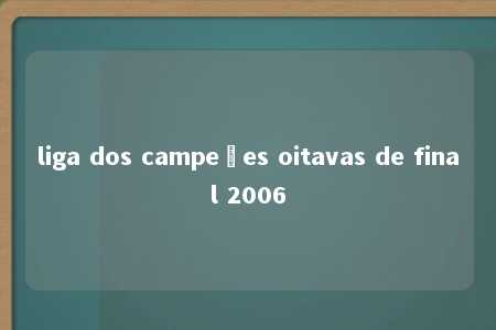 liga dos campeões oitavas de final 2006