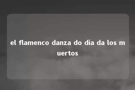 el flamenco danza do dia da los muertos