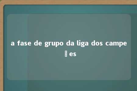 a fase de grupo da liga dos campeões