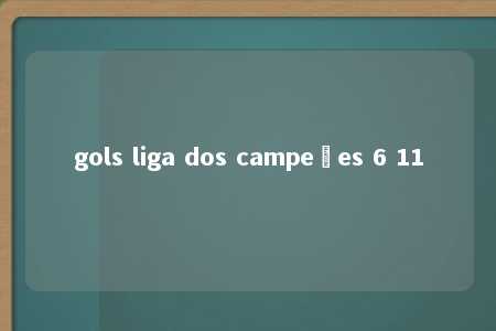 gols liga dos campeões 6 11