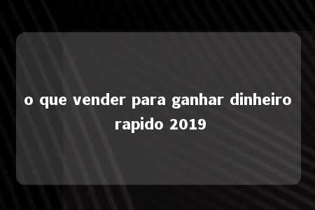 o que vender para ganhar dinheiro rapido 2019