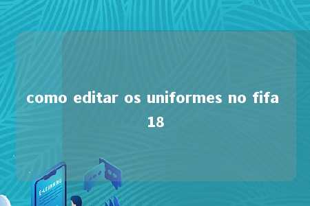 como editar os uniformes no fifa 18