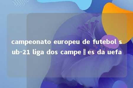 campeonato europeu de futebol sub-21 liga dos campeões da uefa