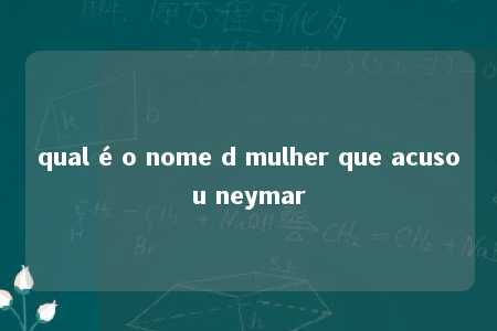 qual é o nome d mulher que acusou neymar