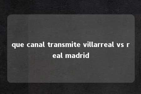 que canal transmite villarreal vs real madrid