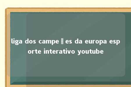 liga dos campeões da europa esporte interativo youtube