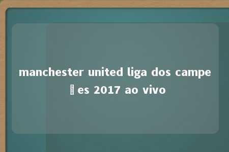 manchester united liga dos campeões 2017 ao vivo