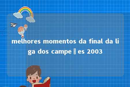 melhores momentos da final da liga dos campeões 2003