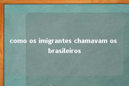 como os imigrantes chamavam os brasileiros