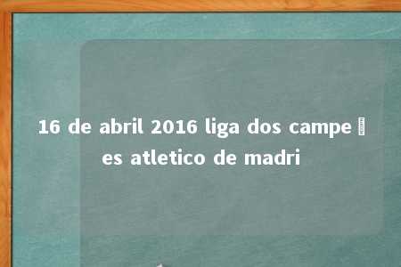 16 de abril 2016 liga dos campeões atletico de madri