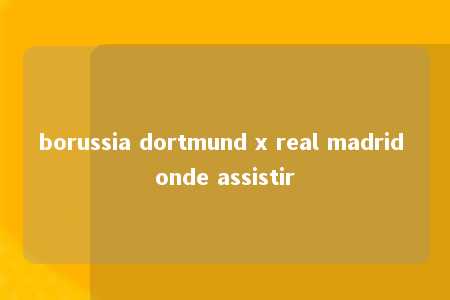 borussia dortmund x real madrid onde assistir