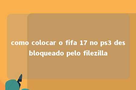 como colocar o fifa 17 no ps3 desbloqueado pelo filezilla