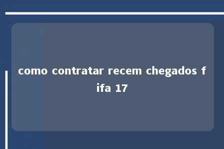 como contratar recem chegados fifa 17