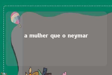 a mulher que o neymar