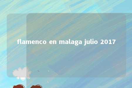 flamenco en malaga julio 2017