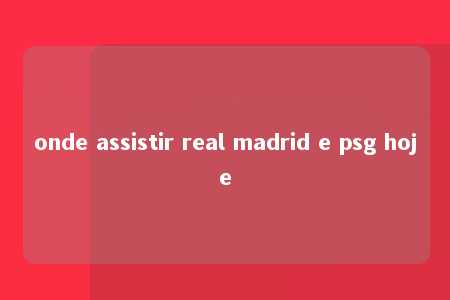 onde assistir real madrid e psg hoje