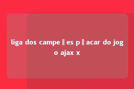 liga dos campeões pçacar do jogo ajax x