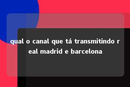 qual o canal que tá transmitindo real madrid e barcelona