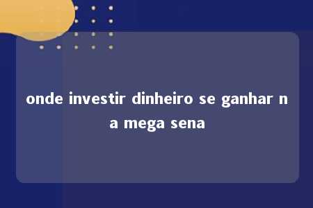 onde investir dinheiro se ganhar na mega sena