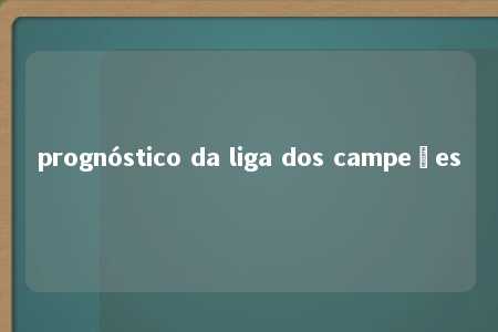 prognóstico da liga dos campeões