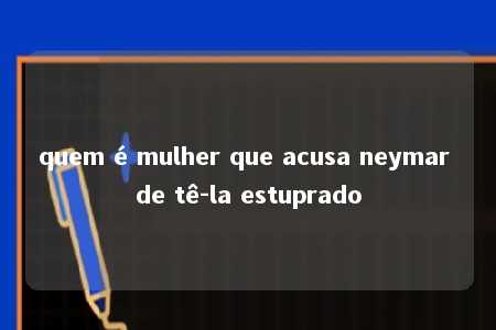 quem é mulher que acusa neymar de tê-la estuprado