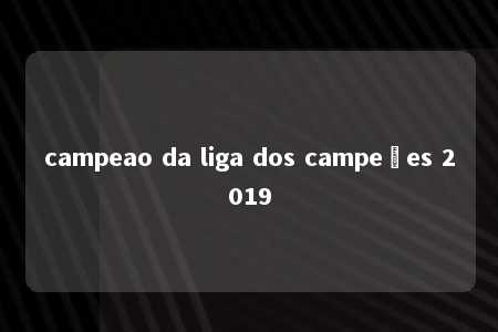 campeao da liga dos campeões 2019