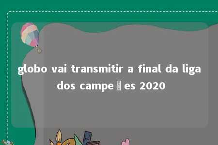 globo vai transmitir a final da liga dos campeões 2020