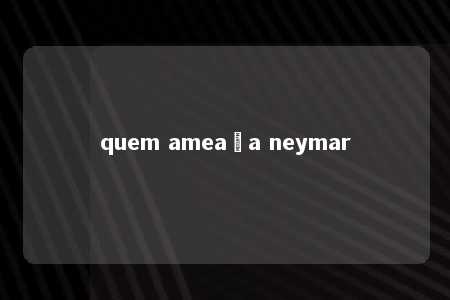 quem ameaça neymar