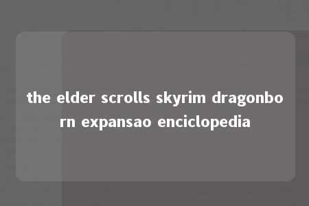 the elder scrolls skyrim dragonborn expansao enciclopedia