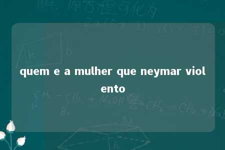 quem e a mulher que neymar violento