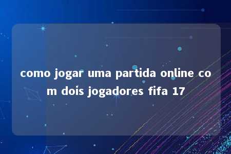 como jogar uma partida online com dois jogadores fifa 17