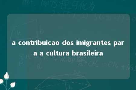 a contribuicao dos imigrantes para a cultura brasileira