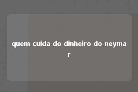 quem cuida do dinheiro do neymar