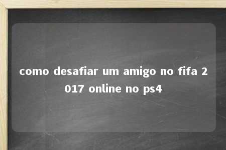 como desafiar um amigo no fifa 2017 online no ps4