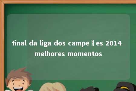 final da liga dos campeões 2014 melhores momentos