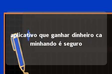 aplicativo que ganhar dinheiro caminhando é seguro