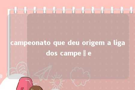 campeonato que deu origem a liga dos campeõe