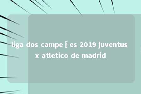 liga dos campeões 2019 juventus x atletico de madrid