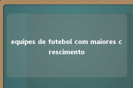 equipes de futebol com maiores crescimento