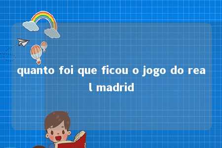 quanto foi que ficou o jogo do real madrid