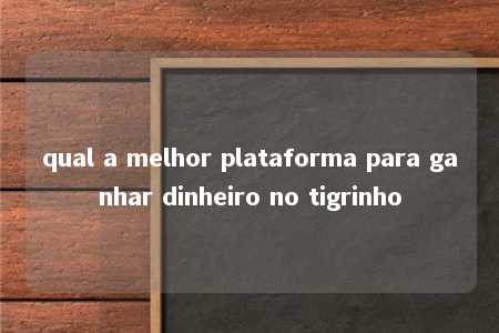 qual a melhor plataforma para ganhar dinheiro no tigrinho