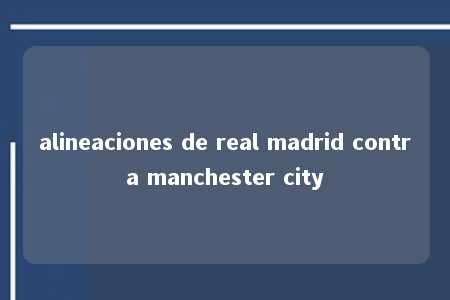 alineaciones de real madrid contra manchester city