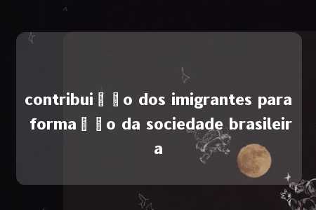 contribuição dos imigrantes para formação da sociedade brasileira